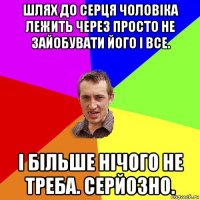 шлях до серця чоловіка лежить через просто не зайобувати його і все. і більше нічого не треба. серйозно.