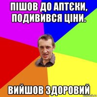 пішов до аптєки, подивився ціни. вийшов здоровий