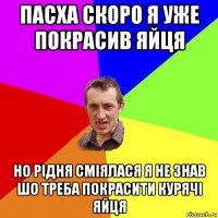 пасха скоро я уже покрасив яйця но рідня сміялася я не знав шо треба покрасити курячі яйця