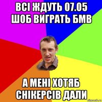 всі ждуть 07.05 шоб виграть бмв а мені хотяб снікерсів дали