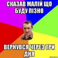 сказав малій що буду пізно вернувся через три дня