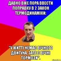 давно вже пора ввести поправку в 2 закон термодинаміки: "у житті немає вічного двигуна, зате є вічні тормози".