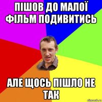 пішов до малої фільм подивитись але щось пішло не так