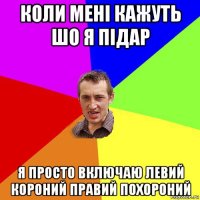 коли мені кажуть шо я підар я просто включаю левий короний правий похороний