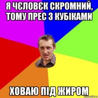 я чєловєк скромний, тому прес з кубіками ховаю під жиром