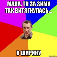 мала, ти за зиму так витягнулась... в ширину