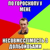 по гороскопу у мене несовмєстімость з долбойобами