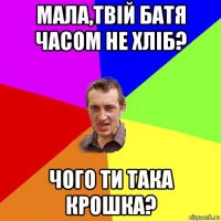 мала,твій батя часом не хліб? чого ти така крошка?