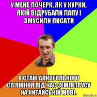 у мене почерк, як у курки, якій відрубали лапу і змусили писати в стані алкогольного сп'яніння під час землетрусу на китайській мові.