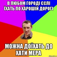 в любом городі єслі їхать по харошій дорогі можна доїхать до хати мера