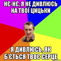 нє-нє, я не дивлюсь на твої цицьки я дивлюсь, як б'ється твоє серце