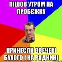 пішов утром на пробєжку принесли ввечері бухого і на ряднині