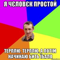 я чєловєк простой терплю, терплю, а потім начинаю бить їбало