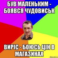 був маленьким - боявся чудовиськ виріс - боюсь цін в магазинах