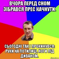 вчора перед сном зібрався прес качнути. сьогодні так і прокинувся: руки на потилиці, ноги під диваном.