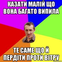 казати малiй що вона багато випила те саме що й пердiти проти вiтру