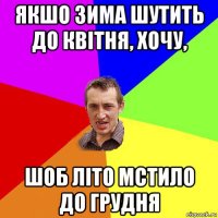 якшо зима шутить до квітня, хочу, шоб літо мстило до грудня