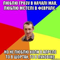 люблю грозу в началі мая, люблю мєтєлі в февралє. но не люблю коли в апрєле то в шортах, то в пуховікє