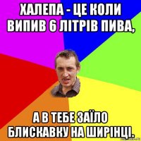 халепа - це коли випив 6 літрів пива, а в тебе заїло блискавку на ширінці.