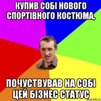 купив собі нового спортівного костюма, почуствував на собі цей бізнес статус