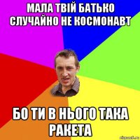 мала твій батько случайно не космонавт бо ти в нього така ракета