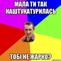 мала ти так наштукатурилась тобі не жарко?