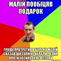 малій пообіцяв подарок гроші протратив в барі но малій сказав шо гопнікі напали і один проти чотирьох не встояв