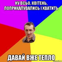 ну всьо, квітень, поприкалувались і хватить давай вже тепло