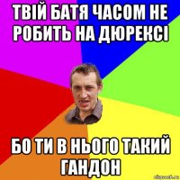 твій батя часом не робить на дюрексі бо ти в нього такий гандон