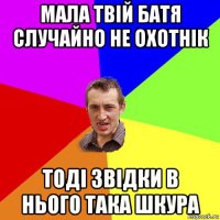 мала твій батя случайно не охотнік тоді звідки в нього така шкура