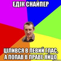 едік снайпер цілився в левий глас, а попав в праве яйцо