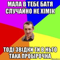 мала в тебе батя случайно не хімік тоді звідки ти в ньго така пробірочна