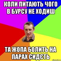 коли питають чого в бурсу не ходиш та жопа болить на парах сидєть