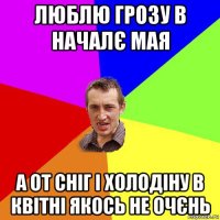 люблю грозу в началє мая а от сніг і холодіну в квітні якось не очєнь