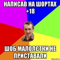 написав на шортах +18 шоб малолєтки не приставали