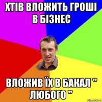 хтів вложить гроші в бізнес вложив їх в бакал " любого "