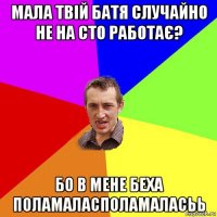 мала твій батя случайно не на сто работає? бо в мене беха поламаласполамаласьь