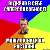 відкрив в себе суперспособності можу любити на растоянії