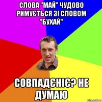 слова "май" чудово римується зі словом "бухай" совпадєніє? не думаю