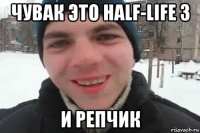 чувак это half-life 3 и репчик