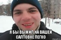  я бы выжил на вашей салтовке легко