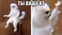 ты ваще хз 