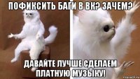 пофиксить баги в вк? зачем? давайте лучше сделаем платную музыку!