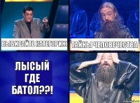 Выбирайте категорию Тайны человечества Лысый где батол??!