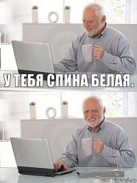 У тебя спина белая. 