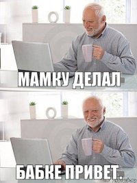 Мамку делал Бабке привет.