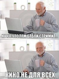 ну ка что там бабай стримит... ... кино не для всех...