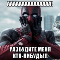 ааааааааааааааа! разбудите меня кто-нибудь!!!