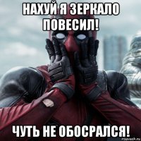 нахуй я зеркало повесил! чуть не обосрался!