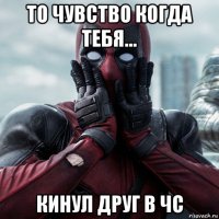 то чувство когда тебя... кинул друг в чс